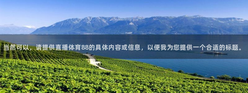 球友直播平台：当然可以，请提供直播体育88的具体内容或信息，以便我为您提供一个合适的标题。